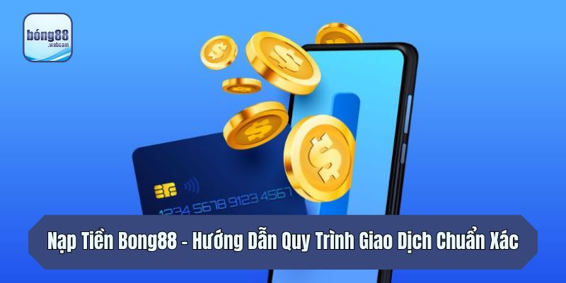 Nạp Tiền Bong88 – Hướng Dẫn Quy Trình Giao Dịch Chuẩn Xác