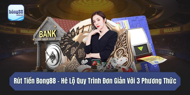 Rút Tiền Bong88 – Hé Lộ Quy Trình Đơn Giản Với 3 Phương Thức